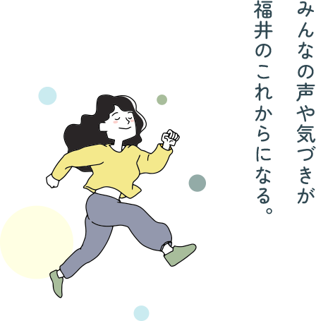 みんなの声や気づきが福井のこれからになる