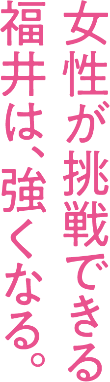 女性が挑戦できる福井は、強くなる