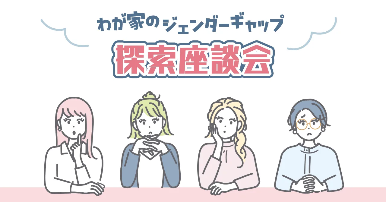 わが家のジェンダーギャップ探索座談会「それぞれの家庭の、それぞれの正解を、発見せよ」〜女性編〜