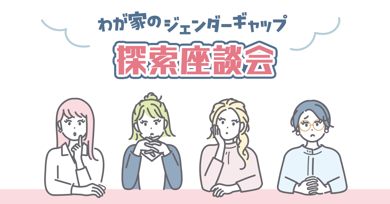 わが家のジェンダーギャップ探索座談会「それぞれの家庭の、それぞれの正解を、発見せよ」〜女性編〜